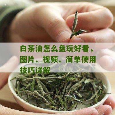 白茶油怎么盘玩好看，图片、视频、简单使用技巧详解