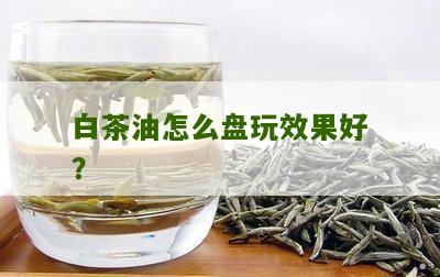 白茶油怎么盘玩效果好？