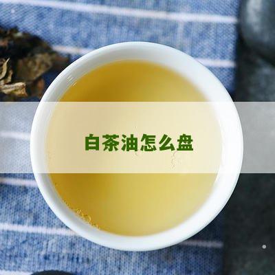 白茶油怎么盘