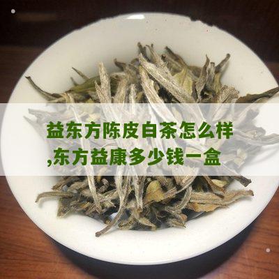 益东方陈皮白茶怎么样,东方益康多少钱一盒