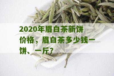 2020年眉白茶新饼价格，眉白茶多少钱一饼、一斤？