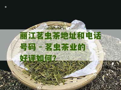 丽江茗虫茶地址和电话号码 - 茗虫茶业的好评如何？