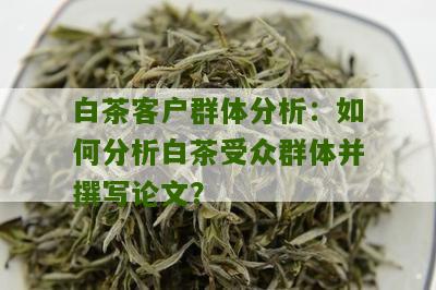 白茶客户群体分析：如何分析白茶受众群体并撰写论文？