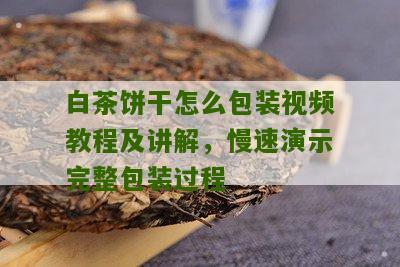 白茶饼干怎么包装视频教程及讲解，慢速演示完整包装过程