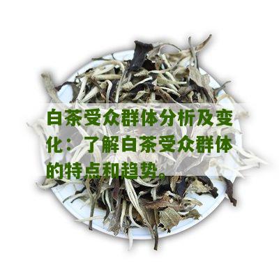 白茶受众群体分析及变化：了解白茶受众群体的特点和趋势。