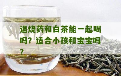 退烧药和白茶能一起喝吗？适合小孩和宝宝吗？