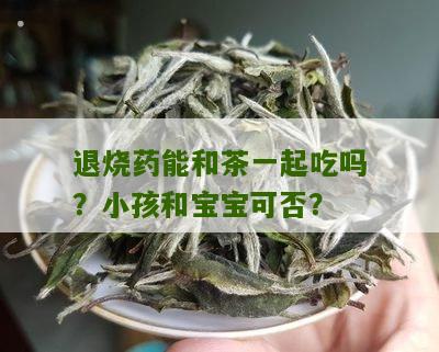 退烧药能和茶一起吃吗？小孩和宝宝可否？