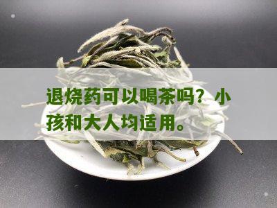 退烧药可以喝茶吗？小孩和大人均适用。