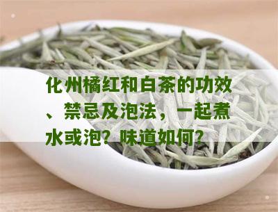 化州橘红和白茶的功效、禁忌及泡法，一起煮水或泡？味道如何？