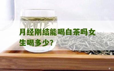 月经刚结能喝白茶吗女生喝多少？