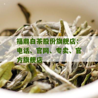 福鼎白茶股份旗舰店：电话、官网、专卖、官方旗舰店