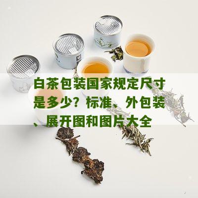 白茶包装国家规定尺寸是多少？标准、外包装、展开图和图片大全