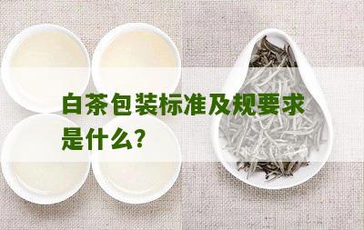 白茶包装标准及规要求是什么？