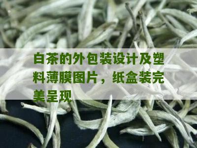 白茶的外包装设计及塑料薄膜图片，纸盒装完美呈现