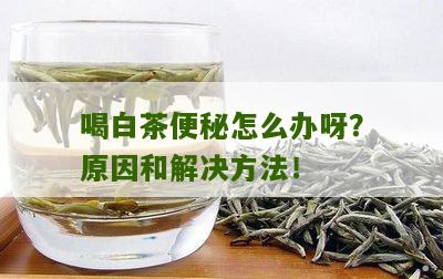 喝白茶便秘怎么办呀？原因和解决方法！