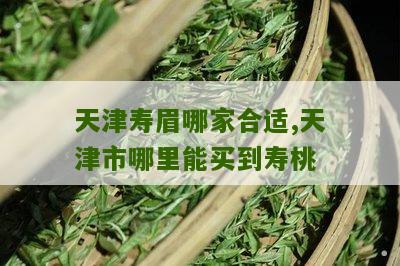 天津寿眉哪家合适,天津市哪里能买到寿桃