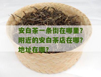 安白茶一条街在哪里？附近的安白茶店在哪？地址在哪？