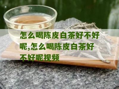 怎么喝陈皮白茶好不好呢,怎么喝陈皮白茶好不好呢视频