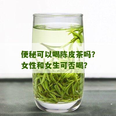 便秘可以喝陈皮茶吗？女性和女生可否喝？