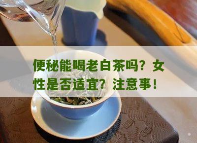 便秘能喝老白茶吗？女性是否适宜？注意事！