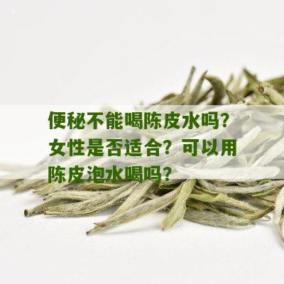 便秘不能喝陈皮水吗？女性是否适合？可以用陈皮泡水喝吗？