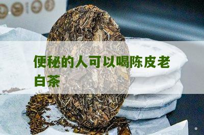 便秘的人可以喝陈皮老白茶