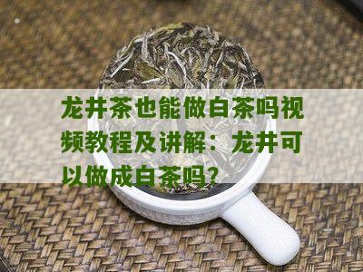 龙井茶也能做白茶吗视频教程及讲解：龙井可以做成白茶吗？