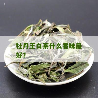 牡丹王白茶什么香味最好？