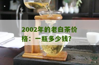 2002年的老白茶价格：一瓶多少钱？