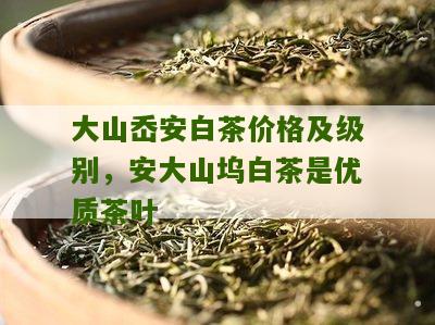 大山岙安白茶价格及级别，安大山坞白茶是优质茶叶