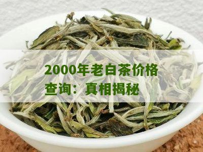 2000年老白茶价格查询：真相揭秘