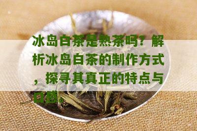 冰岛白茶是熟茶吗？解析冰岛白茶的制作方式，探寻其真正的特点与口感。