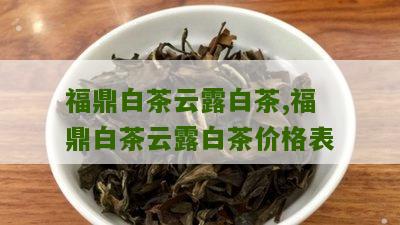 福鼎白茶云露白茶,福鼎白茶云露白茶价格表