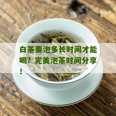 白茶要泡多长时间才能喝？完美泡茶时间分享！