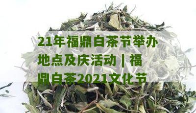 21年福鼎白茶节举办地点及庆活动 | 福鼎白茶2021文化节