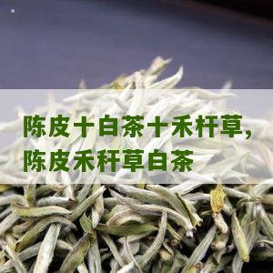 陈皮十白茶十禾杆草,陈皮禾秆草白茶