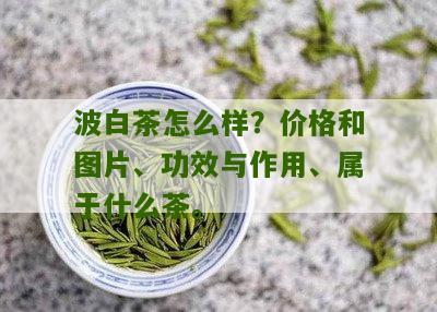 波白茶怎么样？价格和图片、功效与作用、属于什么茶。