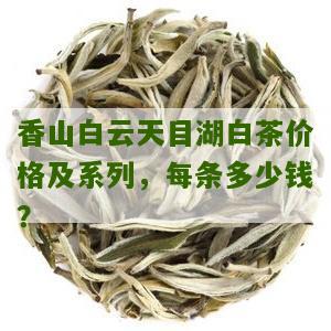 香山白云天目湖白茶价格及系列，每条多少钱？