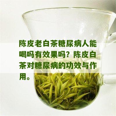 陈皮老白茶糖尿病人能喝吗有效果吗？陈皮白茶对糖尿病的功效与作用。