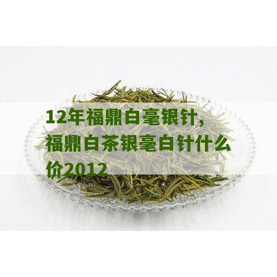 12年福鼎白毫银针,福鼎白茶银毫白针什么价2012