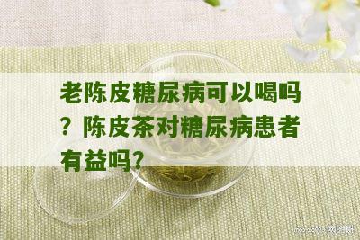 老陈皮糖尿病可以喝吗？陈皮茶对糖尿病患者有益吗？