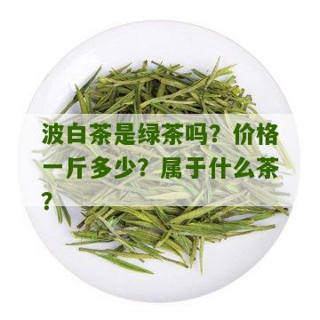 波白茶是绿茶吗？价格一斤多少？属于什么茶？