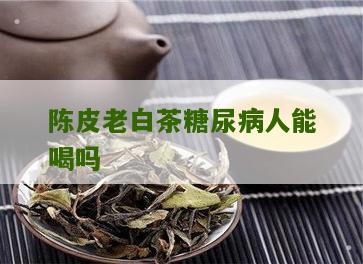 陈皮老白茶糖尿病人能喝吗