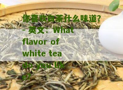 你喜欢白茶什么味道？- 英文：What flavor of white tea do you like?