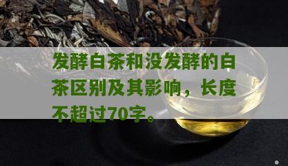 发酵白茶和没发酵的白茶区别及其影响，长度不超过70字。