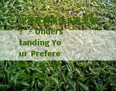 你喜欢白茶什么意思啊？ - Understanding Your Preference for White Tea