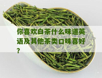 你喜欢白茶什么味道英语及其他茶类口味喜好？