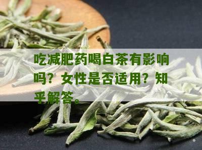 吃减肥药喝白茶有影响吗？女性是否适用？知乎解答。