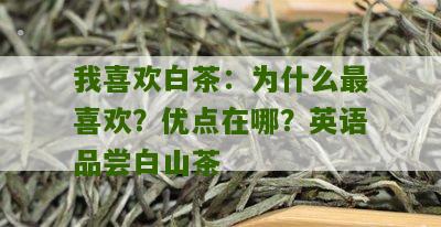 我喜欢白茶：为什么最喜欢？优点在哪？英语品尝白山茶