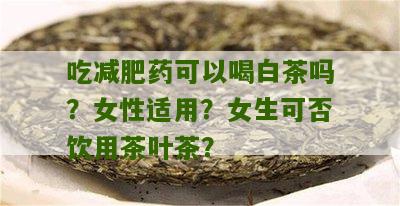 吃减肥药可以喝白茶吗？女性适用？女生可否饮用茶叶茶？